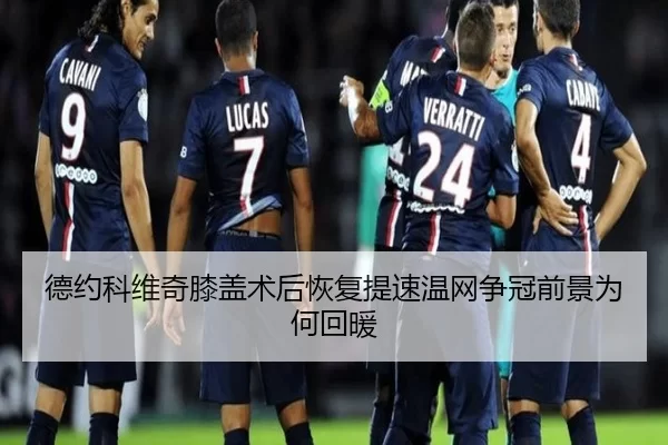 德约科维奇膝盖术后恢复提速温网争冠前景为何回暖