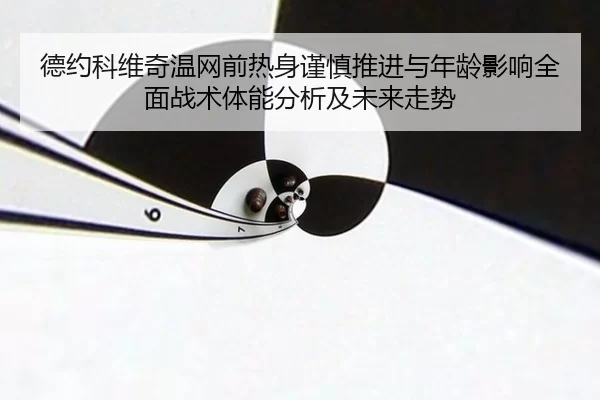 德约科维奇温网前热身谨慎推进与年龄影响全面战术体能分析及未来走势