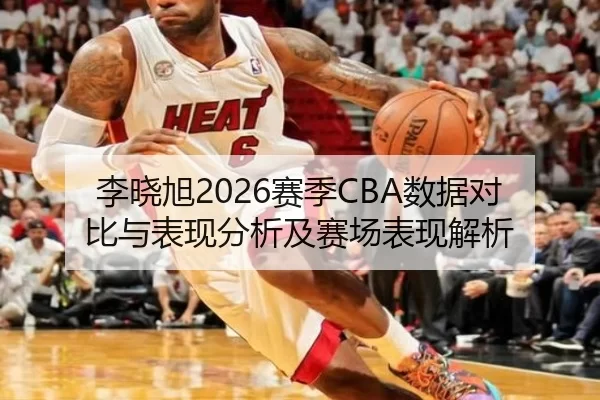 李晓旭2026赛季CBA数据对比与表现分析及赛场表现解析